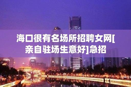 海口很有名场所招聘女网[亲自驻场生意好]急招