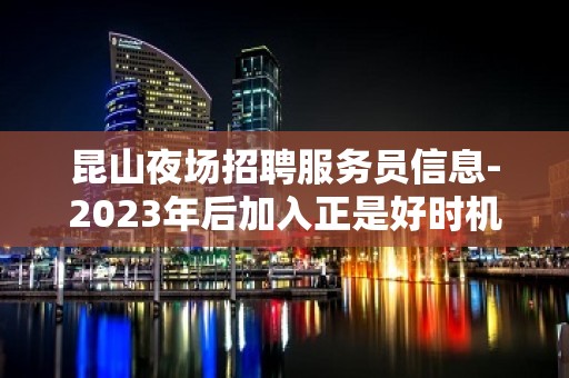 昆山夜场招聘服务员信息-2023年后加入正是好时机千万别错过