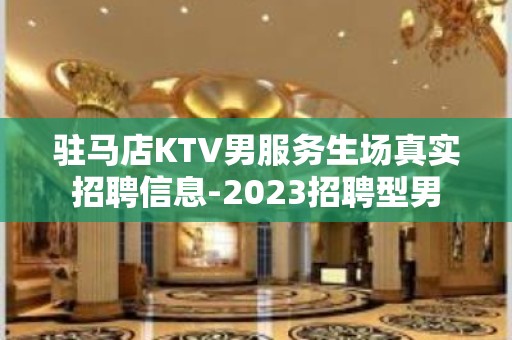 驻马店KTV男服务生场真实招聘信息-2023招聘型男