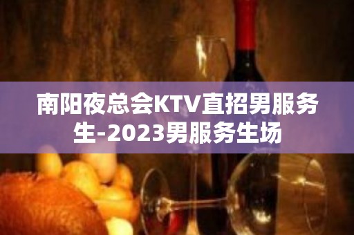 南阳夜总会KTV直招男服务生-2023男服务生场