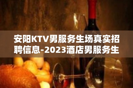 安阳KTV男服务生场真实招聘信息-2023酒店男服务生