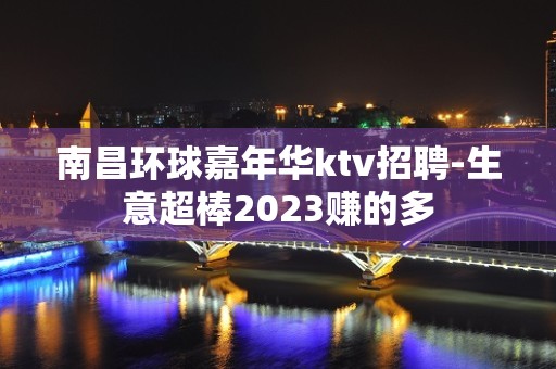 南昌环球嘉年华ktv招聘-生意超棒2023赚的多