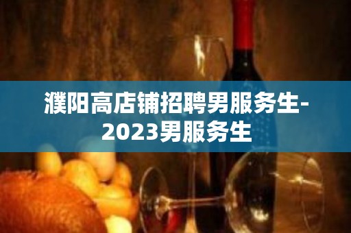 濮阳高店铺招聘男服务生-2023男服务生