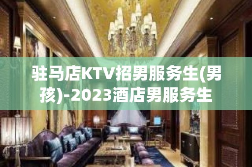 驻马店KTV招男服务生(男孩)-2023酒店男服务生