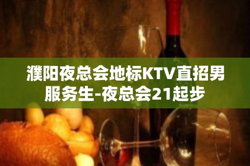 濮阳夜总会地标KTV直招男服务生-夜总会21起步