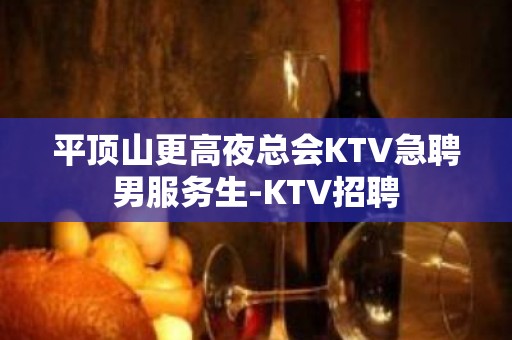 平顶山更高夜总会KTV急聘男服务生-KTV招聘