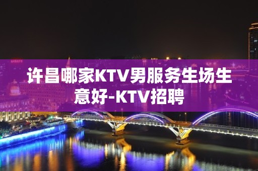 许昌哪家KTV男服务生场生意好-KTV招聘