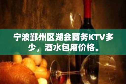 宁波鄞州区湖会商务KTV多少，酒水包厢价格。