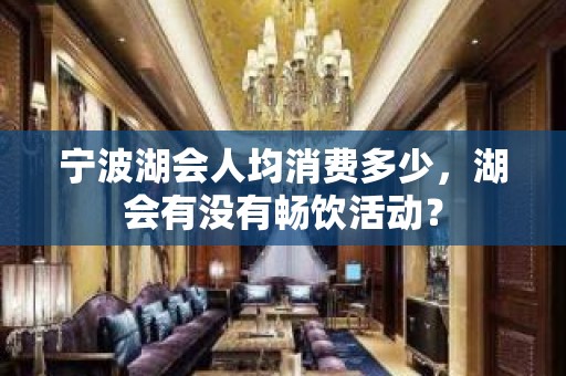 宁波湖会人均消费多少，湖会有没有畅饮活动？