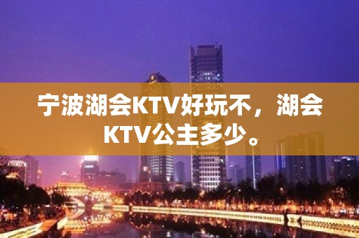 宁波湖会KTV好玩不，湖会KTV公主多少。