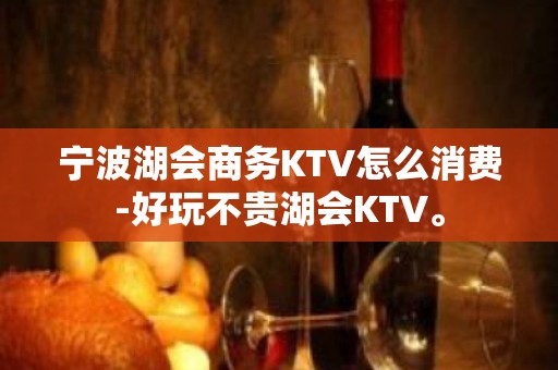 宁波湖会商务KTV怎么消费-好玩不贵湖会KTV。