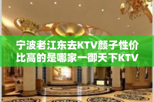 宁波老江东去KTV颜子性价比高的是哪家一御天下KTV