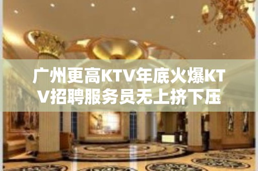 广州更高KTV年底火爆KTV招聘服务员无上挤下压