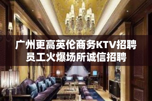 广州更高英伦商务KTV招聘员工火爆场所诚信招聘