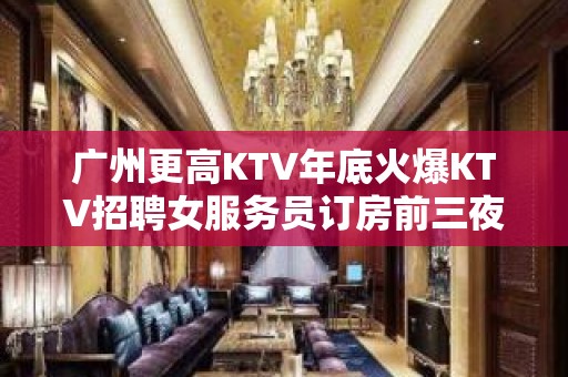 广州更高KTV年底火爆KTV招聘女服务员订房前三夜总会