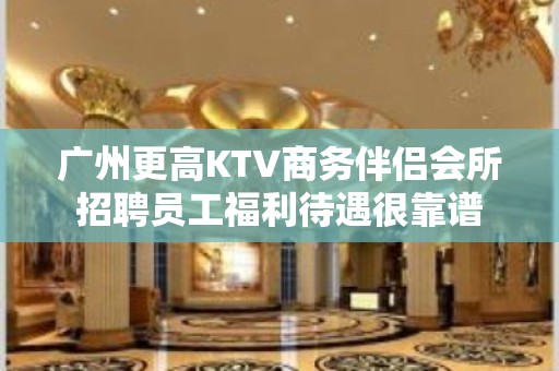 广州更高KTV商务伴侣会所招聘员工福利待遇很靠谱