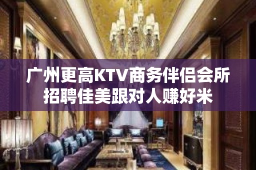 广州更高KTV商务伴侣会所招聘佳美跟对人赚好米