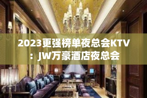 2023更强榜单夜总会KTV：JW万豪酒店夜总会