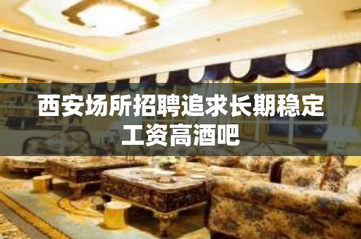 西安场所招聘追求长期稳定工资高酒吧