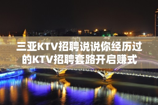 三亚KTV招聘说说你经历过的KTV招聘套路开启赚式