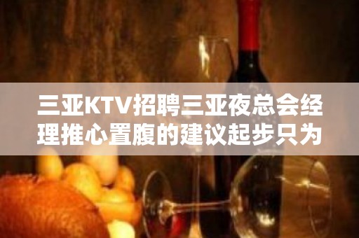 三亚KTV招聘三亚夜总会经理推心置腹的建议起步只为赚