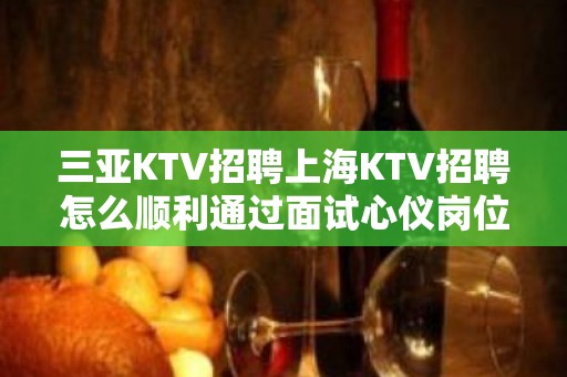 三亚KTV招聘上海KTV招聘怎么顺利通过面试心仪岗位新鲜出炉