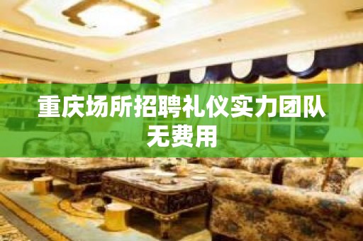 重庆场所招聘礼仪实力团队无费用