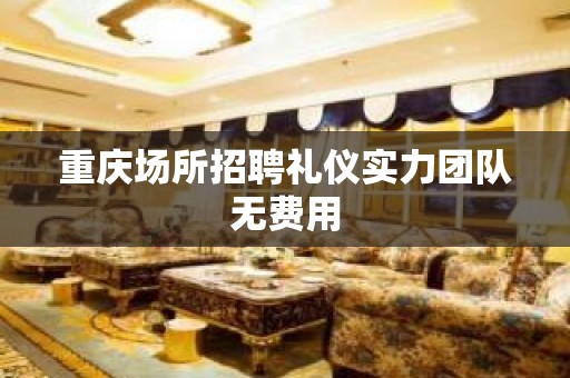 重庆场所招聘礼仪实力团队无费用