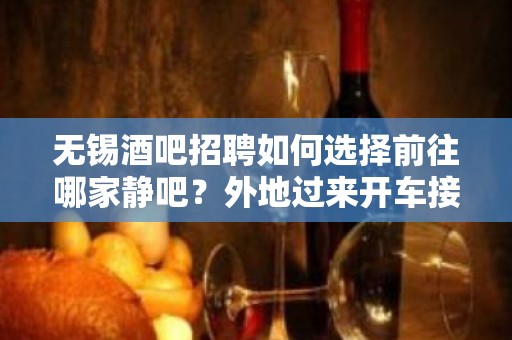 无锡酒吧招聘如何选择前往哪家静吧？外地过来开车接安全无严打