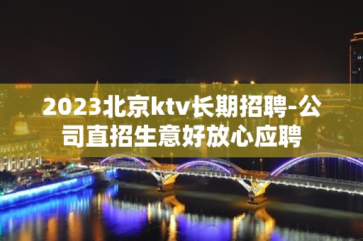 2023北京ktv长期招聘-公司直招生意好放心应聘