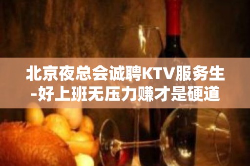 北京夜总会诚聘KTV服务生-好上班无压力赚才是硬道理