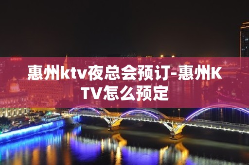 惠州ktv夜总会预订-惠州KTV怎么预定