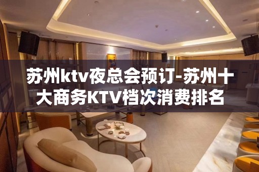 苏州ktv夜总会预订-苏州十大商务KTV档次消费排名