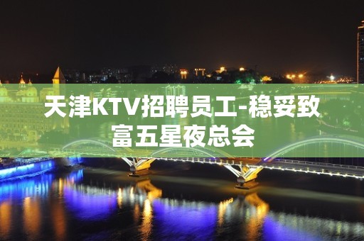 天津KTV招聘员工-稳妥致富五星夜总会