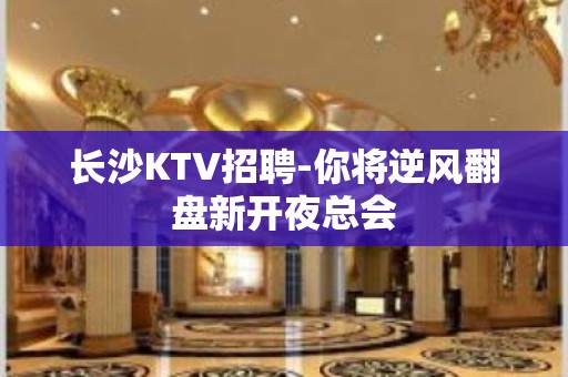 长沙KTV招聘-你将逆风翻盘新开夜总会