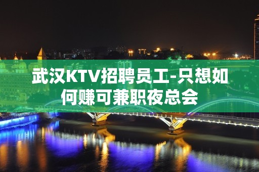 武汉KTV招聘员工-只想如何赚可兼职夜总会