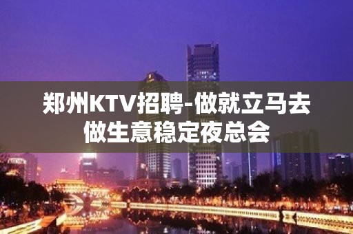 郑州KTV招聘-做就立马去做生意稳定夜总会