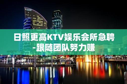 日照更高KTV娱乐会所急聘-跟随团队努力赚