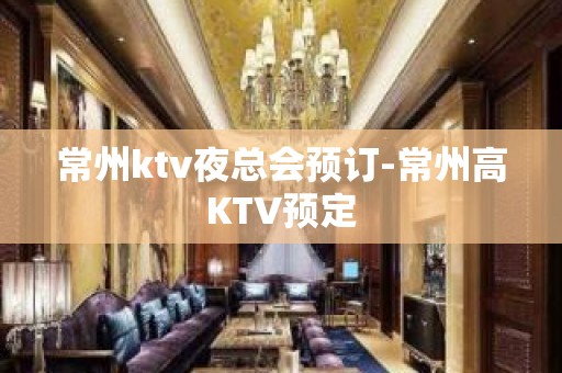 常州ktv夜总会预订-常州高KTV预定