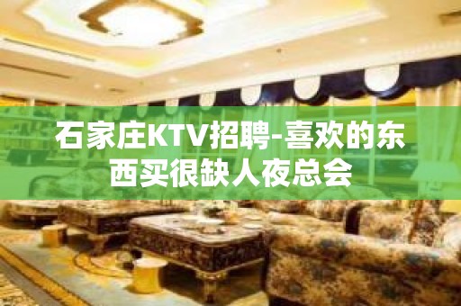 石家庄KTV招聘-喜欢的东西买很缺人夜总会