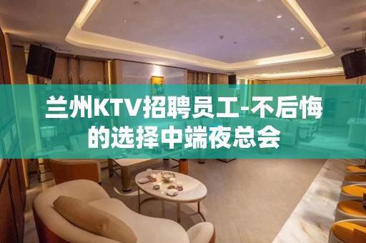 兰州KTV招聘员工-不后悔的选择中端夜总会