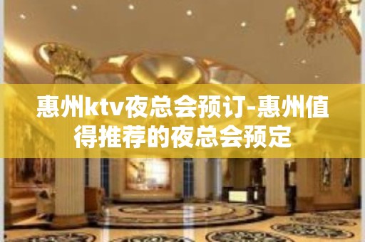 惠州ktv夜总会预订-惠州值得推荐的夜总会预定