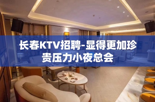 长春KTV招聘-显得更加珍贵压力小夜总会