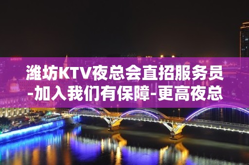 潍坊KTV夜总会直招服务员-加入我们有保障-更高夜总会直招信息