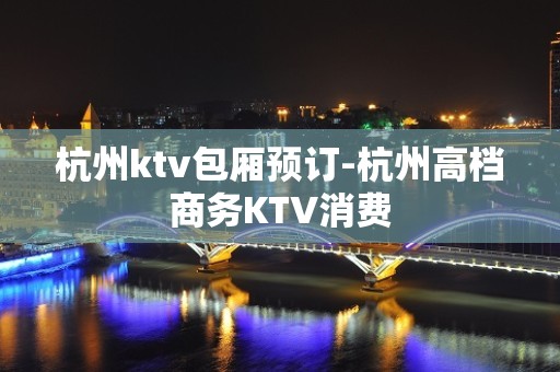 杭州ktv包厢预订-杭州高档商务KTV消费