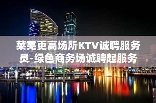 莱芜更高场所KTV诚聘服务员-绿色商务场诚聘起服务员