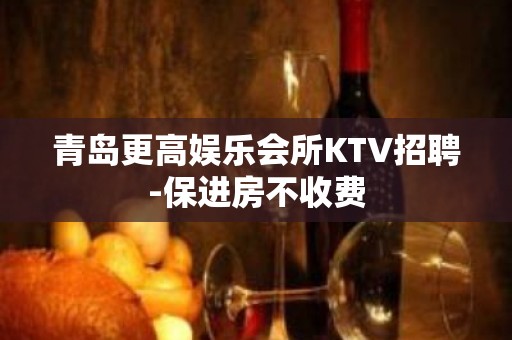 青岛更高娱乐会所KTV招聘-保进房不收费