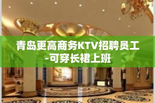 青岛更高商务KTV招聘员工-可穿长裙上班