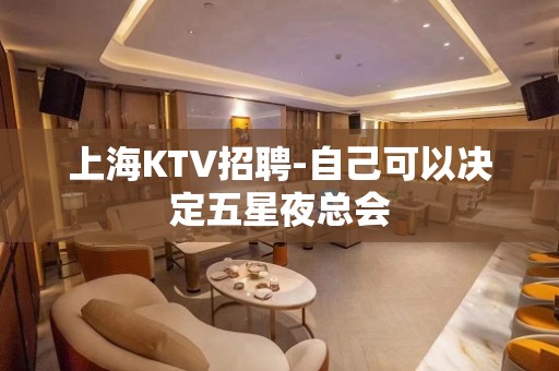 上海KTV招聘-自己可以决定五星夜总会