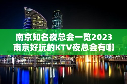 南京知名夜总会一览2023南京好玩的KTV夜总会有哪些呢？